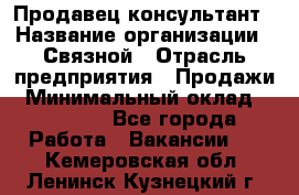 Продавец-консультант › Название организации ­ Связной › Отрасль предприятия ­ Продажи › Минимальный оклад ­ 30 000 - Все города Работа » Вакансии   . Кемеровская обл.,Ленинск-Кузнецкий г.